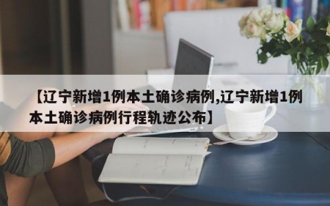 【辽宁新增1例本土确诊病例,辽宁新增1例本土确诊病例行程轨迹公布】