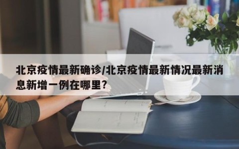 北京疫情最新确诊/北京疫情最新情况最新消息新增一例在哪里?