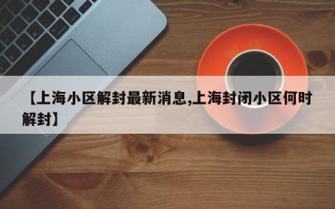 【上海小区解封最新消息,上海封闭小区何时解封】