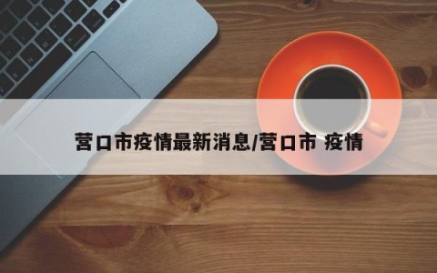 营口市疫情最新消息/营口市 疫情