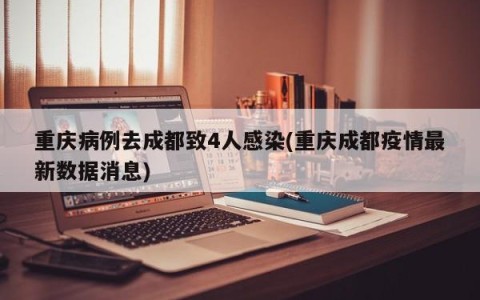 重庆病例去成都致4人感染(重庆成都疫情最新数据消息)