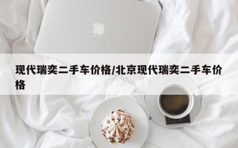 现代瑞奕二手车价格/北京现代瑞奕二手车价格
