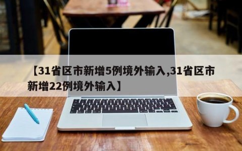 【31省区市新增5例境外输入,31省区市新增22例境外输入】