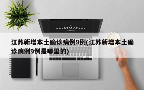 江苏新增本土确诊病例9例(江苏新增本土确诊病例9例是哪里的)