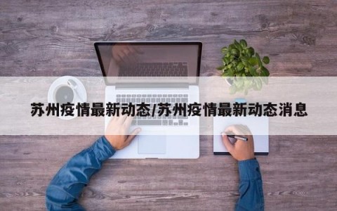 苏州疫情最新动态/苏州疫情最新动态消息