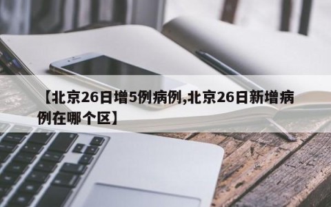 【北京26日增5例病例,北京26日新增病例在哪个区】