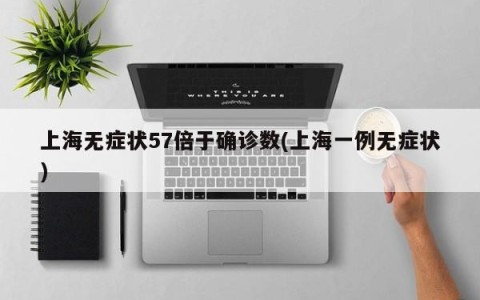 上海无症状57倍于确诊数(上海一例无症状)