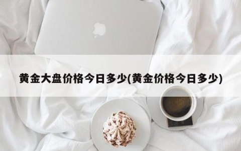 黄金大盘价格今日多少(黄金价格今日多少)