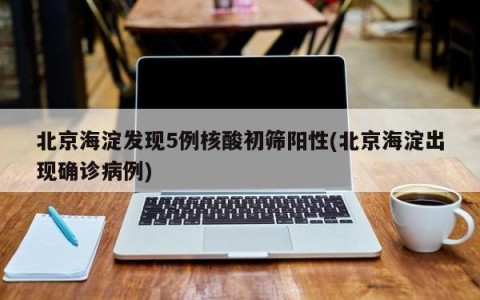 北京海淀发现5例核酸初筛阳性(北京海淀出现确诊病例)