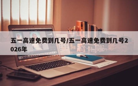 五一高速免费到几号/五一高速免费到几号2026年