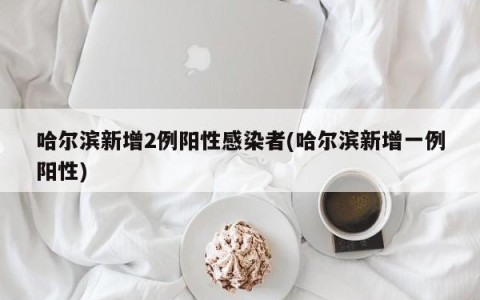 哈尔滨新增2例阳性感染者(哈尔滨新增一例阳性)