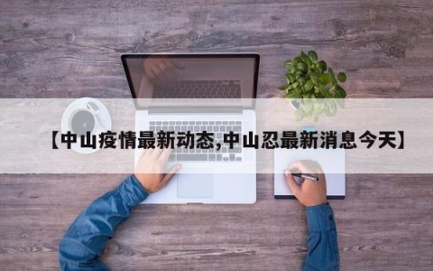 【中山疫情最新动态,中山忍最新消息今天】