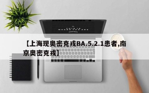 【上海现奥密克戎BA.5.2.1患者,南京奥密克戎】