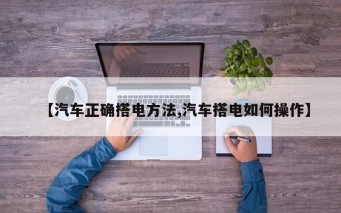【汽车正确搭电方法,汽车搭电如何操作】