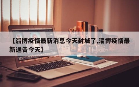 【淄博疫情最新消息今天封城了,淄博疫情最新通告今天】