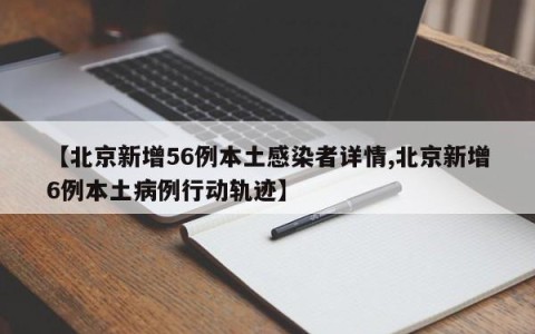 【北京新增56例本土感染者详情,北京新增6例本土病例行动轨迹】