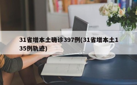 31省增本土确诊397例(31省增本土135例轨迹)