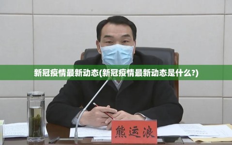 新冠疫情最新动态(新冠疫情最新动态是什么?)
