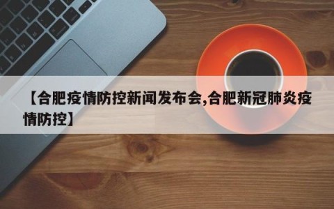 【合肥疫情防控新闻发布会,合肥新冠肺炎疫情防控】