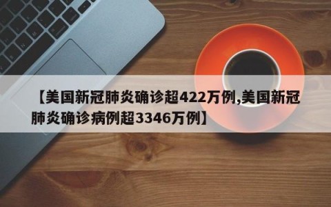 【美国新冠肺炎确诊超422万例,美国新冠肺炎确诊病例超3346万例】
