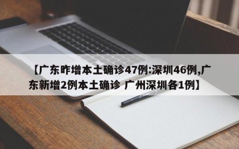 【广东昨增本土确诊47例:深圳46例,广东新增2例本土确诊 广州深圳各1例】