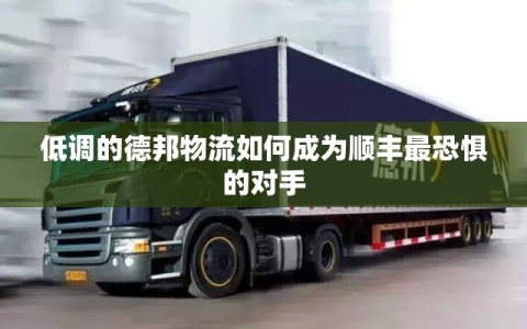 低调的德邦物流如何成为顺丰最恐惧的对手