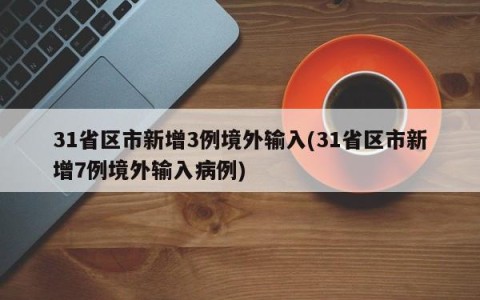 31省区市新增3例境外输入(31省区市新增7例境外输入病例)
