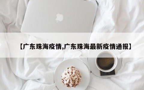 【广东珠海疫情,广东珠海最新疫情通报】