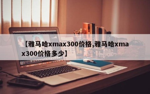 【雅马哈xmax300价格,雅马哈xmax300价格多少】