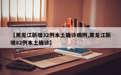 【黑龙江新增32例本土确诊病例,黑龙江新增82例本土确诊】