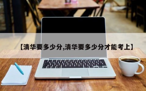 【清华要多少分,清华要多少分才能考上】
