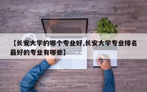 【长安大学的哪个专业好,长安大学专业排名最好的专业有哪些】