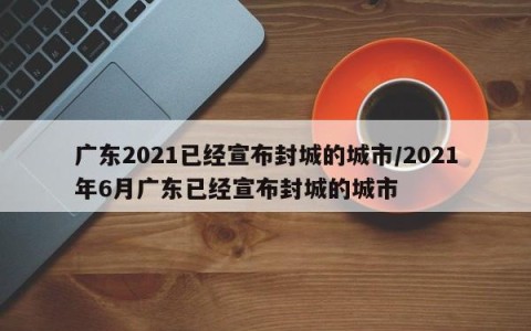 广东2021已经宣布封城的城市/2021年6月广东已经宣布封城的城市