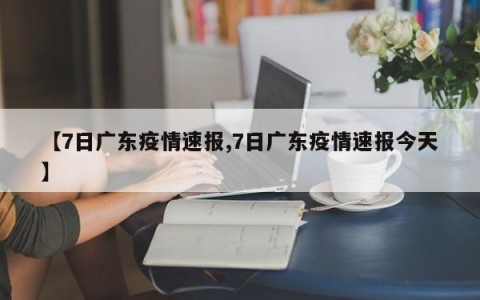 【7日广东疫情速报,7日广东疫情速报今天】
