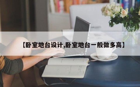 【卧室地台设计,卧室地台一般做多高】