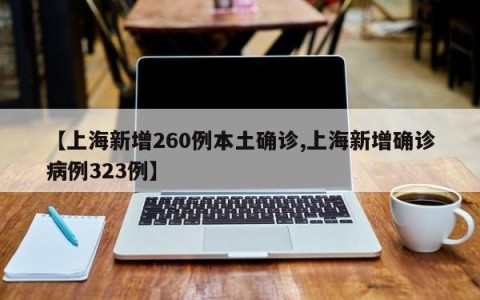 【上海新增260例本土确诊,上海新增确诊病例323例】