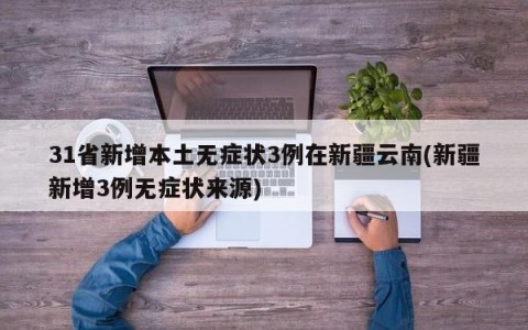 31省新增本土无症状3例在新疆云南(新疆新增3例无症状来源)