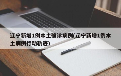 辽宁新增1例本土确诊病例(辽宁新增1例本土病例行动轨迹)