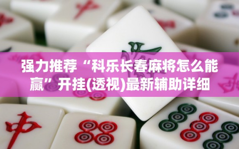 强力推荐“科乐长春麻将怎么能赢”开挂(透视)最新辅助详细