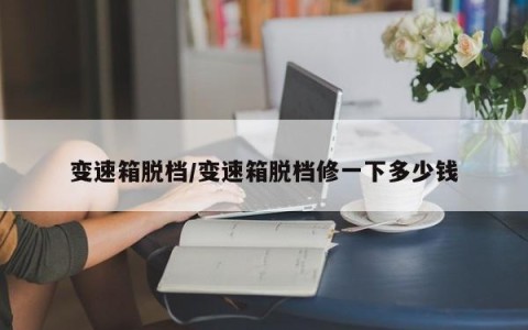 变速箱脱档/变速箱脱档修一下多少钱