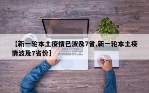【新一轮本土疫情已波及7省,新一轮本土疫情波及7省份】