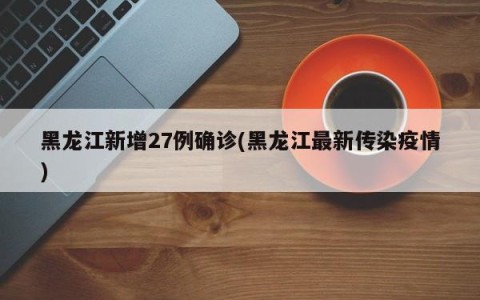 黑龙江新增27例确诊(黑龙江最新传染疫情)