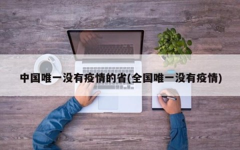 中国唯一没有疫情的省(全国唯一没有疫情)