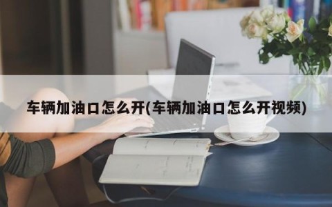 车辆加油口怎么开(车辆加油口怎么开视频)