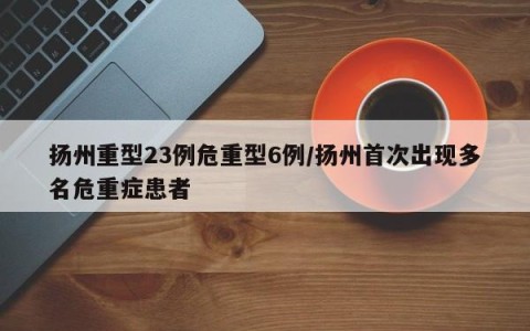 扬州重型23例危重型6例/扬州首次出现多名危重症患者