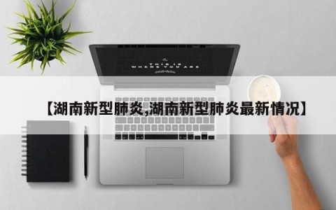 【湖南新型肺炎,湖南新型肺炎最新情况】