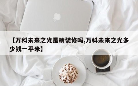 【万科未来之光是精装修吗,万科未来之光多少钱一平米】