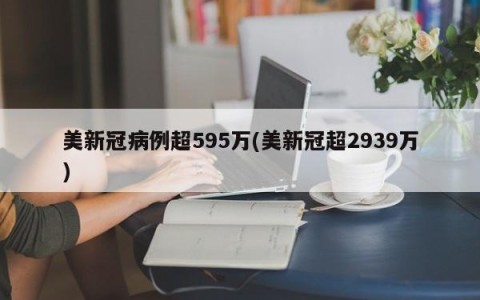 美新冠病例超595万(美新冠超2939万)