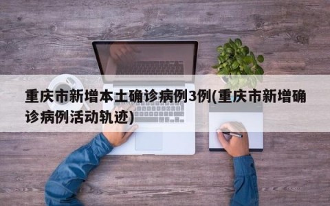 重庆市新增本土确诊病例3例(重庆市新增确诊病例活动轨迹)