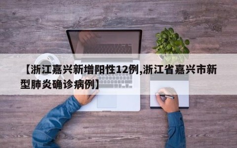 【浙江嘉兴新增阳性12例,浙江省嘉兴市新型肺炎确诊病例】